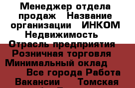 Менеджер отдела продаж › Название организации ­ ИНКОМ-Недвижимость › Отрасль предприятия ­ Розничная торговля › Минимальный оклад ­ 60 000 - Все города Работа » Вакансии   . Томская обл.,Томск г.